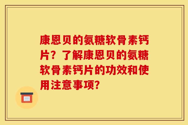 康恩贝的氨糖软骨素钙片?了解康恩贝的氨糖软骨素钙片的功效和使用注意事项? 康恩贝的氨糖软骨素钙片?了解康恩贝的氨糖软骨素钙片的功效和使用注意事项?