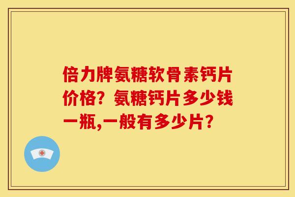 倍力牌氨糖软骨素钙片价格?氨糖钙片多少钱一瓶,一般有多少片? 倍力牌氨糖软骨素钙片价格?氨糖钙片多少钱一瓶,一般有多少片?