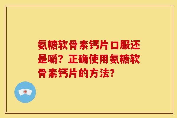 氨糖软骨素钙片口服还是嚼？正确使用氨糖软骨素钙片的方法？