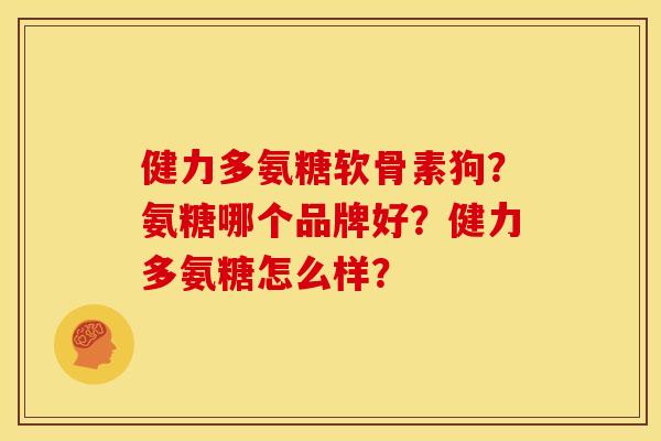 健力多氨糖软骨素狗?氨糖哪个品牌好?健力多氨糖怎么样? 健力多氨糖软骨素狗?氨糖哪个品牌好?健力多氨糖怎么样?