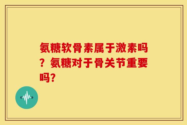 氨糖软骨素属于激素吗?氨糖对于骨关节重要吗? 氨糖软骨素属于激素吗?氨糖对于骨关节重要吗?