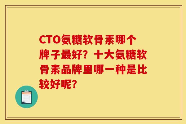 CTO氨糖软骨素哪个牌子好？十大氨糖软骨素品牌里哪一种是比较好呢？