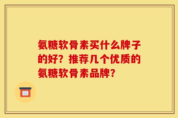 氨糖软骨素买什么牌子的好?推荐几个优质的氨糖软骨素品牌? 氨糖软骨素买什么牌子的好?推荐几个优质的氨糖软骨素品牌?