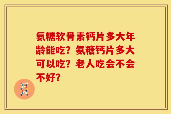 氨糖软骨素钙片多大年龄能吃?氨糖钙片多大可以吃?老人吃会不会不好? 氨糖软骨素钙片多大年龄能吃?氨糖钙片多大可以吃?老人吃会不会不好?