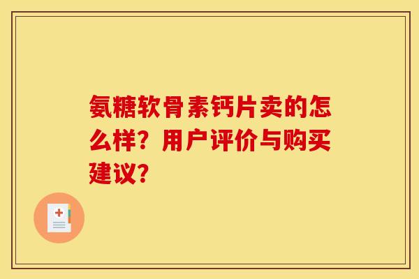 氨糖软骨素钙片卖的怎么样?用户评价与购买建议? 氨糖软骨素钙片卖的怎么样?用户评价与购买建议?