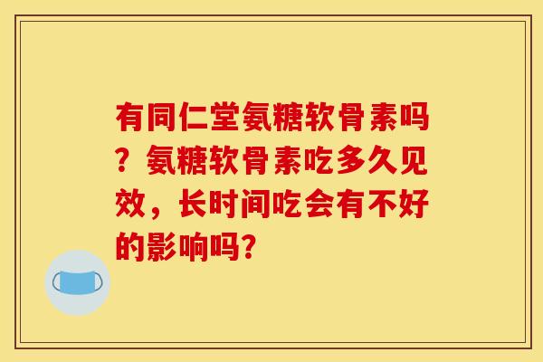 有同仁堂氨糖软骨素吗?氨糖软骨素吃多久见效,长时间吃会有不好的影响吗? 有同仁堂氨糖软骨素吗?氨糖软骨素吃多久见效,长时间吃会有不好的影响吗?