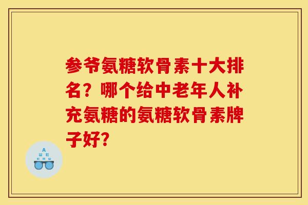 参爷氨糖软骨素十大排名?哪个给中老年人补充氨糖的氨糖软骨素牌子好? 参爷氨糖软骨素十大排名?哪个给中老年人补充氨糖的氨糖软骨素牌子好?