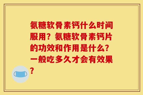 氨糖软骨素钙什么时间服用?氨糖软骨素钙片的功效和作用是什么?一般吃多久才会有效果? 氨糖软骨素钙什么时间服用?氨糖软骨素钙片的功效和作用是什么?一般吃多久才会有效果?