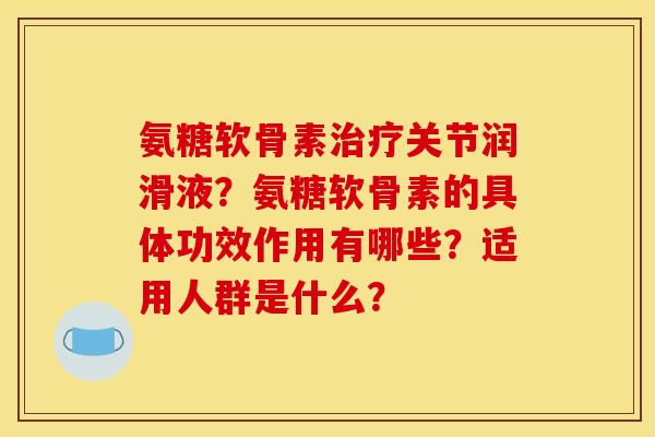 氨糖软骨素关节润滑液？氨糖软骨素的具体功效作用有哪些？适用人群是什么？