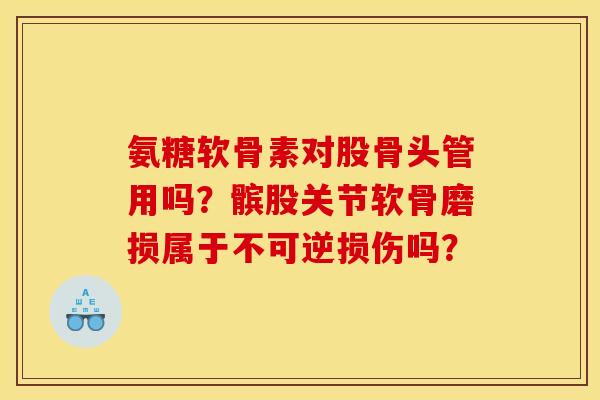 氨糖软骨素对股骨头管用吗?髌股关节软骨磨损属于不可逆损伤吗? 氨糖软骨素对股骨头管用吗?髌股关节软骨磨损属于不可逆损伤吗?