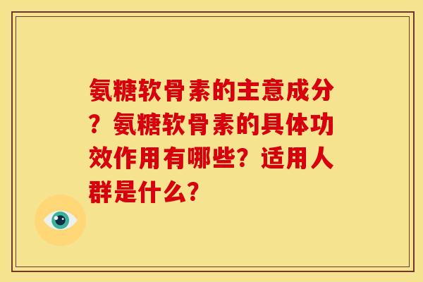氨糖软骨素的主意成分?氨糖软骨素的具体功效作用有哪些?适用人群是什么? 氨糖软骨素的主意成分?氨糖软骨素的具体功效作用有哪些?适用人群是什么?