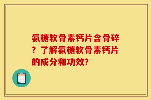 氨糖软骨素钙片含骨碎？了解氨糖软骨素钙片的成分和功效？