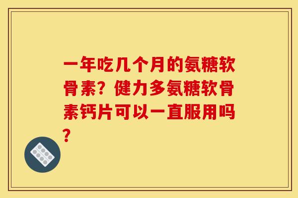 一年吃几个月的氨糖软骨素?健力多氨糖软骨素钙片可以一直服用吗? 一年吃几个月的氨糖软骨素?健力多氨糖软骨素钙片可以一直服用吗?