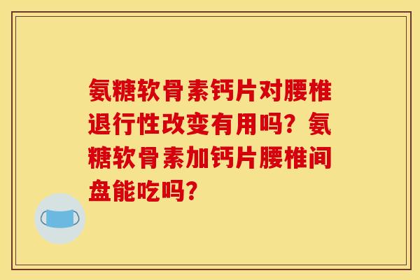 氨糖软骨素钙片对腰椎改变有用吗?氨糖软骨素加钙片腰椎间盘能吃吗? 氨糖软骨素钙片对腰椎改变有用吗?氨糖软骨素加钙片腰椎间盘能吃吗?