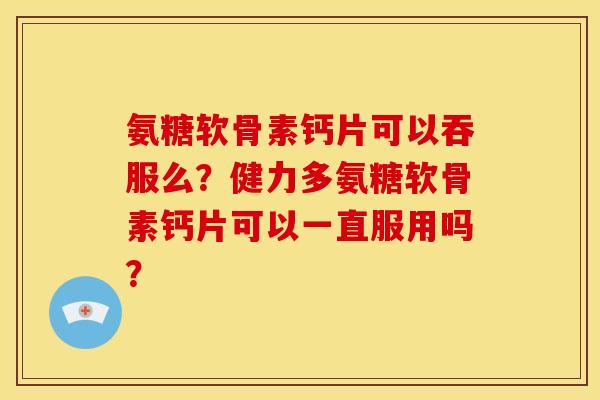 氨糖软骨素钙片可以吞服么?健力多氨糖软骨素钙片可以一直服用吗? 氨糖软骨素钙片可以吞服么?健力多氨糖软骨素钙片可以一直服用吗?