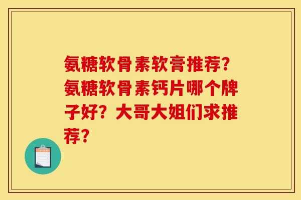 氨糖软骨素软膏推荐?氨糖软骨素钙片哪个牌子好?大哥大姐们求推荐? 氨糖软骨素软膏推荐?氨糖软骨素钙片哪个牌子好?大哥大姐们求推荐?