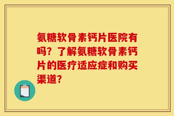 氨糖软骨素钙片医院有吗？了解氨糖软骨素钙片的医疗适应症和购买渠道？