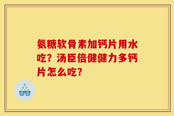 氨糖软骨素加钙片用水吃?汤臣倍健健力多钙片怎么吃? 氨糖软骨素加钙片用水吃?汤臣倍健健力多钙片怎么吃?