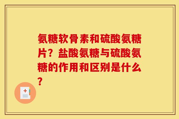 氨糖软骨素和硫酸氨糖片？盐酸氨糖与硫酸氨糖的作用和区别是什么？
