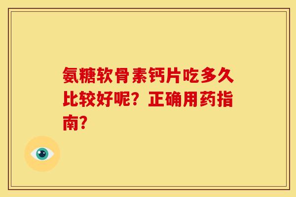 氨糖软骨素钙片吃多久比较好呢?正确用药指南? 氨糖软骨素钙片吃多久比较好呢?正确用药指南?