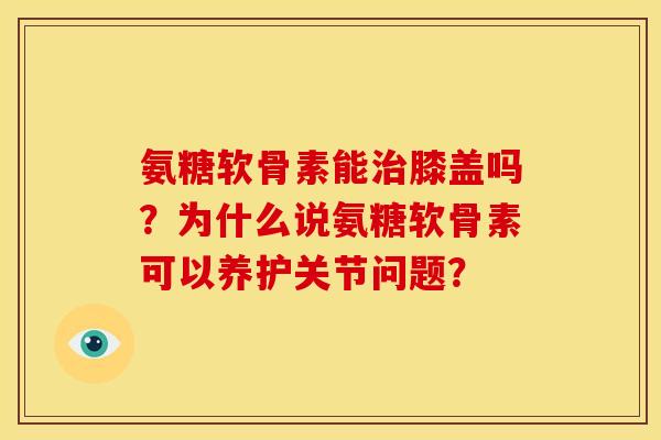 氨糖软骨素能膝盖吗?为什么说氨糖软骨素可以养护关节问题? 氨糖软骨素能膝盖吗?为什么说氨糖软骨素可以养护关节问题?