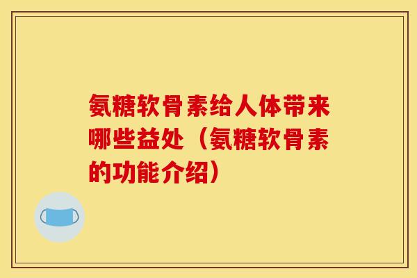 氨糖软骨素给人体带来哪些益处(氨糖软骨素的功能介绍) 氨糖软骨素给人体带来哪些益处(氨糖软骨素的功能介绍)