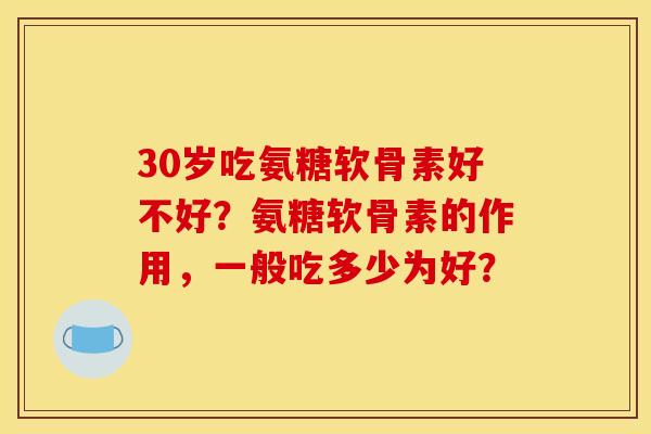 30岁吃氨糖软骨素好不好?氨糖软骨素的作用,一般吃多少为好? 30岁吃氨糖软骨素好不好?氨糖软骨素的作用,一般吃多少为好?