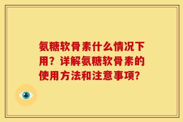 氨糖软骨素什么情况下用?详解氨糖软骨素的使用方法和注意事项? 氨糖软骨素什么情况下用?详解氨糖软骨素的使用方法和注意事项?
