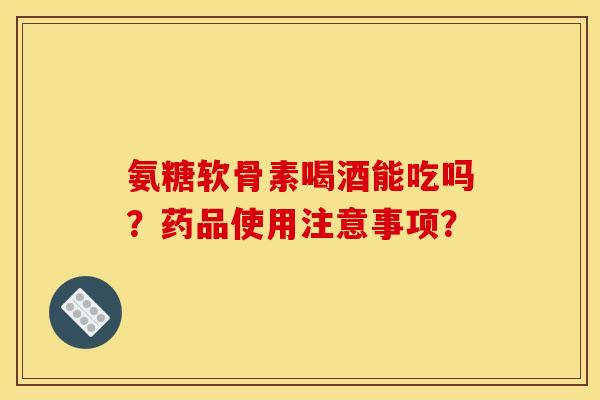 氨糖软骨素喝酒能吃吗?药品使用注意事项? 氨糖软骨素喝酒能吃吗?药品使用注意事项?