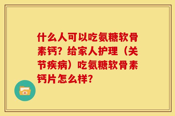 什么人可以吃氨糖软骨素钙？给家人护理（关节）吃氨糖软骨素钙片怎么样？