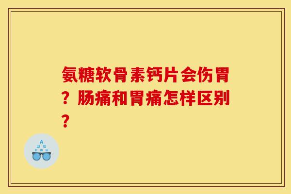氨糖软骨素钙片会伤胃?肠痛和胃痛怎样区别? 氨糖软骨素钙片会伤胃?肠痛和胃痛怎样区别?