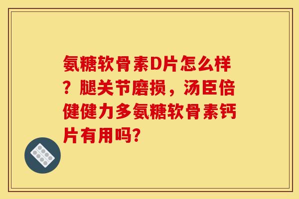 氨糖软骨素D片怎么样?腿关节磨损,汤臣倍健健力多氨糖软骨素钙片有用吗? 氨糖软骨素D片怎么样?腿关节磨损,汤臣倍健健力多氨糖软骨素钙片有用吗?