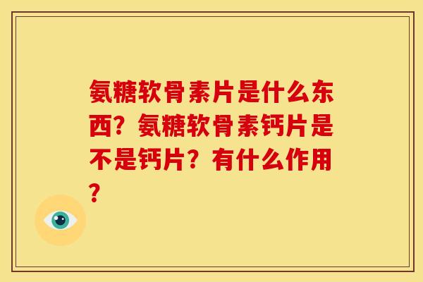 氨糖软骨素片是什么东西?氨糖软骨素钙片是不是钙片?有什么作用? 氨糖软骨素片是什么东西?氨糖软骨素钙片是不是钙片?有什么作用?
