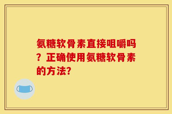 氨糖软骨素直接咀嚼吗?正确使用氨糖软骨素的方法? 氨糖软骨素直接咀嚼吗?正确使用氨糖软骨素的方法?