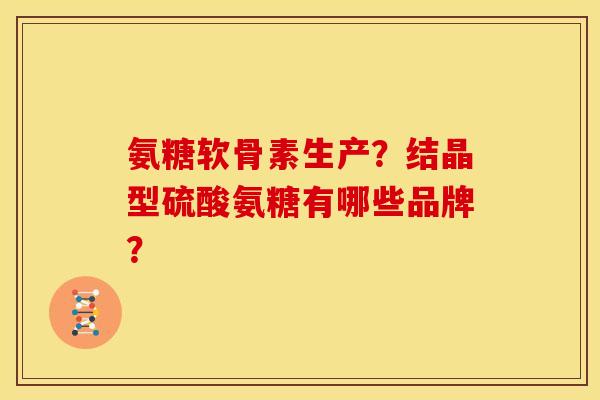 氨糖软骨素生产？结晶型硫酸氨糖有哪些品牌？