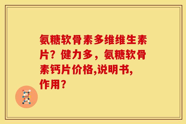 氨糖软骨素多维维生素片？健力多，氨糖软骨素钙片价格,说明书,作用？