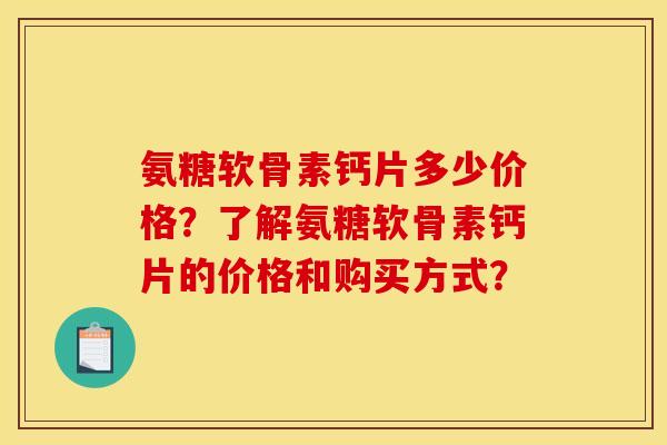 氨糖软骨素钙片多少价格？了解氨糖软骨素钙片的价格和购买方式？