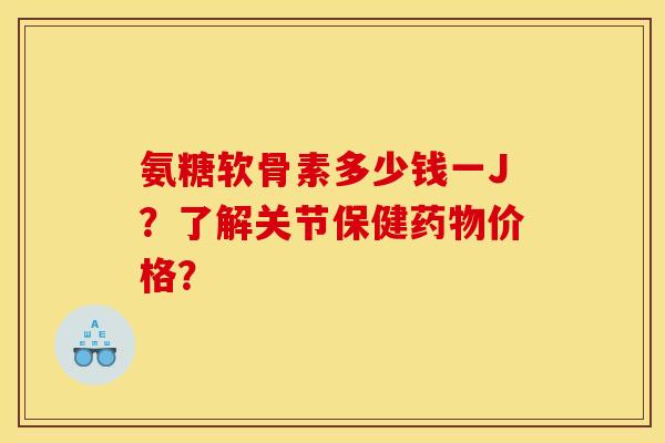 氨糖软骨素多少钱一J?了解关节保健价格? 氨糖软骨素多少钱一J?了解关节保健价格?