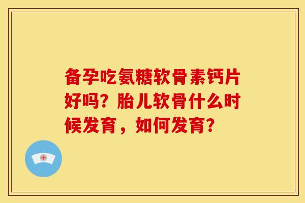 备孕吃氨糖软骨素钙片好吗?胎儿软骨什么时候发育,如何发育? 备孕吃氨糖软骨素钙片好吗?胎儿软骨什么时候发育,如何发育?