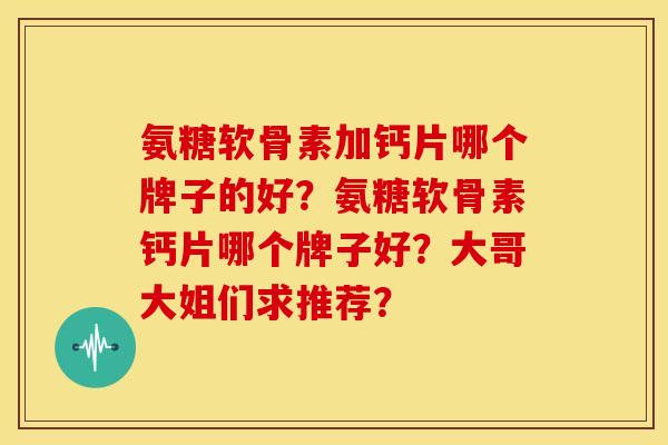 氨糖软骨素加钙片哪个牌子的好?氨糖软骨素钙片哪个牌子好?大哥大姐们求推荐? 氨糖软骨素加钙片哪个牌子的好?氨糖软骨素钙片哪个牌子好?大哥大姐们求推荐?