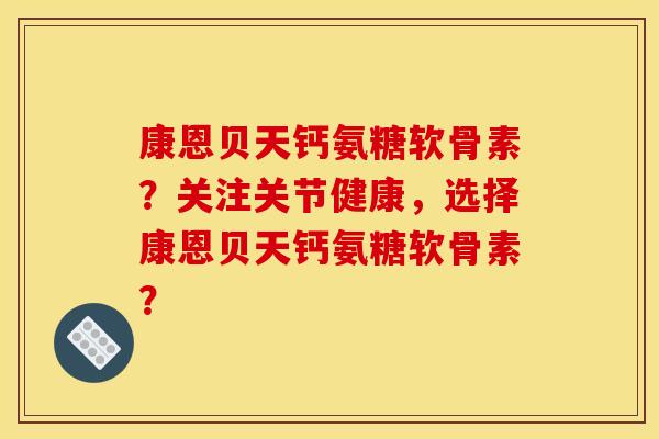 康恩贝天钙氨糖软骨素?关注关节健康,选择康恩贝天钙氨糖软骨素? 康恩贝天钙氨糖软骨素?关注关节健康,选择康恩贝天钙氨糖软骨素?