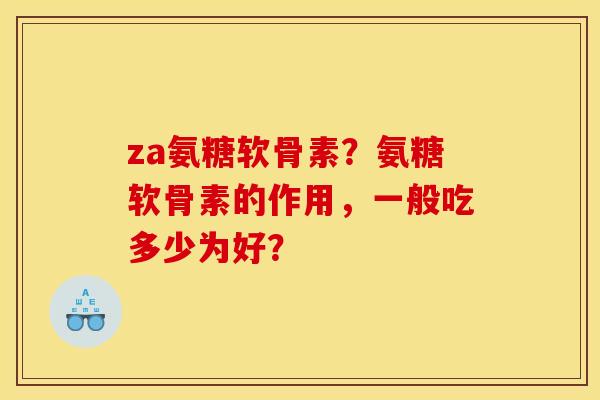 za氨糖软骨素?氨糖软骨素的作用,一般吃多少为好? za氨糖软骨素?氨糖软骨素的作用,一般吃多少为好?