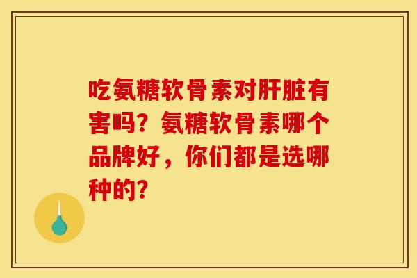 吃氨糖软骨素对有害吗?氨糖软骨素哪个品牌好,你们都是选哪种的? 吃氨糖软骨素对有害吗?氨糖软骨素哪个品牌好,你们都是选哪种的?