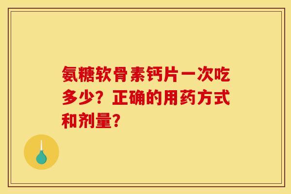 氨糖软骨素钙片一次吃多少?正确的用药方式和剂量? 氨糖软骨素钙片一次吃多少?正确的用药方式和剂量?