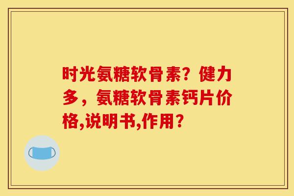 时光氨糖软骨素？健力多，氨糖软骨素钙片价格,说明书,作用？