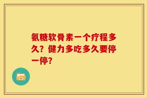 氨糖软骨素一个疗程多久?健力多吃多久要停一停? 氨糖软骨素一个疗程多久?健力多吃多久要停一停?