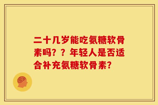 二十几岁能吃氨糖软骨素吗??年轻人是否适合补充氨糖软骨素? 二十几岁能吃氨糖软骨素吗??年轻人是否适合补充氨糖软骨素?