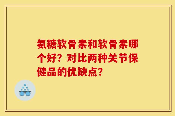 氨糖软骨素和软骨素哪个好?对比两种关节保健品的优缺点? 氨糖软骨素和软骨素哪个好?对比两种关节保健品的优缺点?