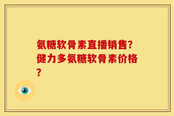 氨糖软骨素直播销售?健力多氨糖软骨素价格? 氨糖软骨素直播销售?健力多氨糖软骨素价格?