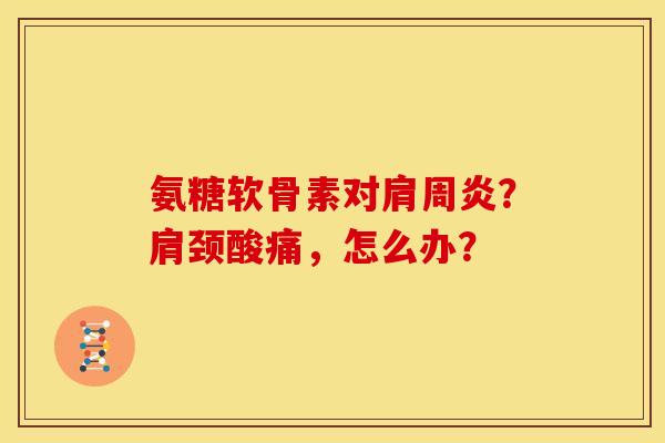 氨糖软骨素对?肩颈酸痛,怎么办? 氨糖软骨素对?肩颈酸痛,怎么办?